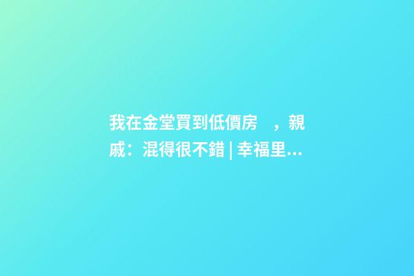 我在金堂買到低價房，親戚：混得很不錯 | 幸福里有好房